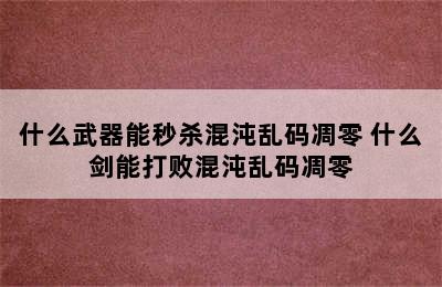 什么武器能秒杀混沌乱码凋零 什么剑能打败混沌乱码凋零